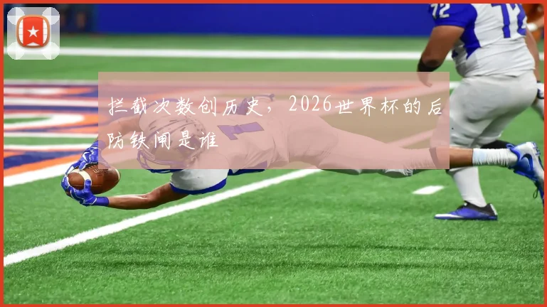 拦截次数创历史，2026世界杯的后防铁闸是谁