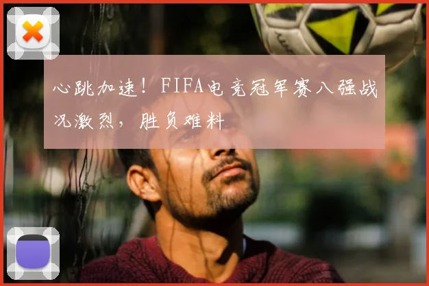 心跳加速!FIFA电竞冠军赛八强战况激烈,胜负难料