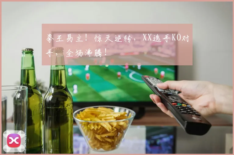 拳王易主！惊天逆转，XX选手KO对手，全场沸腾！