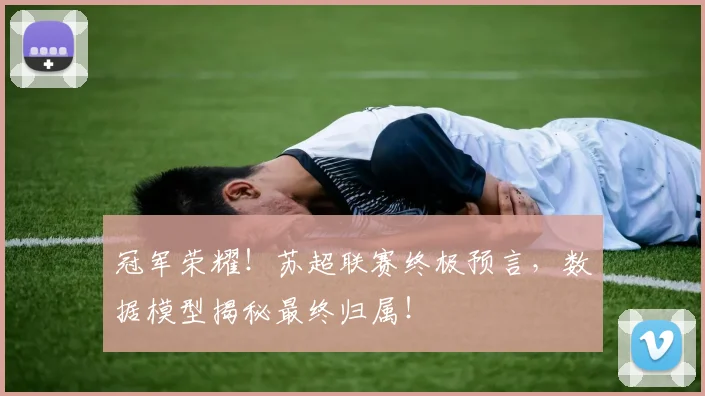 冠军荣耀！苏超联赛终极预言，数据模型揭秘最终归属！