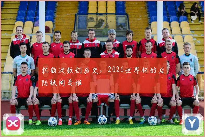 拦截次数创历史，2026世界杯的后防铁闸是谁