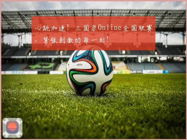 心跳加速！三国杀Online全国联赛，紧张刺激的每一刻！