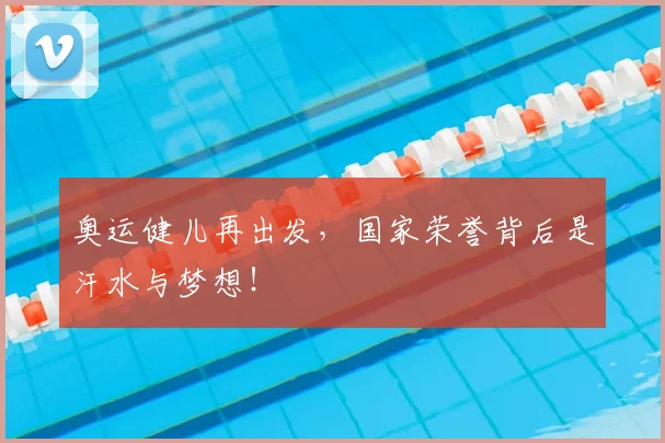 奥运健儿再出发，国家荣誉背后是汗水与梦想！